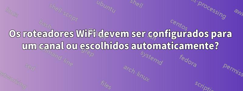 Os roteadores WiFi devem ser configurados para um canal ou escolhidos automaticamente?