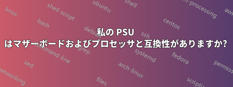 私の PSU はマザーボードおよびプロセッサと互換性がありますか?