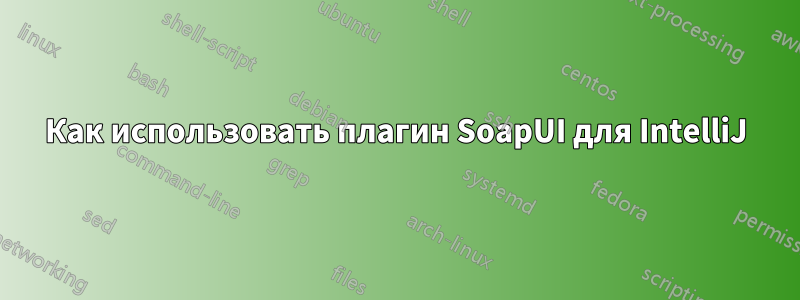 Как использовать плагин SoapUI для IntelliJ