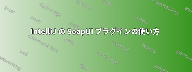 IntelliJ の SoapUI プラグインの使い方