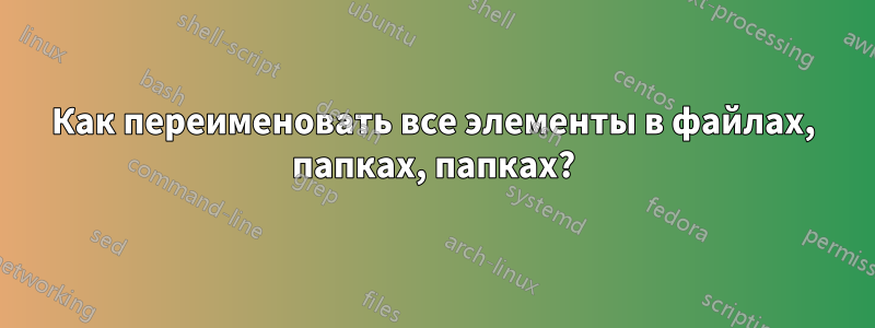 Как переименовать все элементы в файлах, папках, папках?