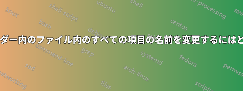 フォルダー内のフォルダー内のファイル内のすべての項目の名前を変更するにはどうすればよいですか?