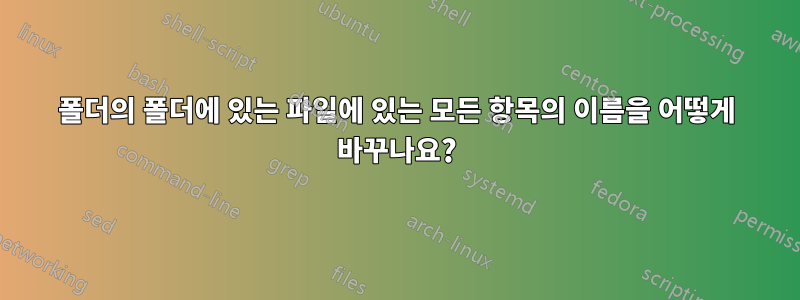 폴더의 폴더에 있는 파일에 있는 모든 항목의 이름을 어떻게 바꾸나요?