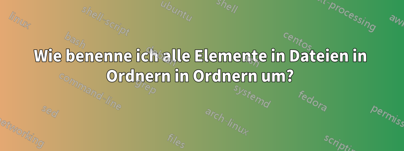 Wie benenne ich alle Elemente in Dateien in Ordnern in Ordnern um?