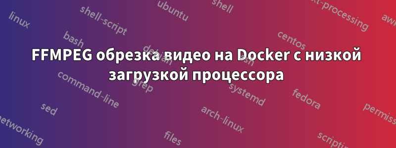 FFMPEG обрезка видео на Docker с низкой загрузкой процессора