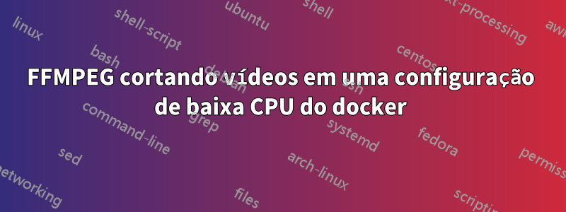 FFMPEG cortando vídeos em uma configuração de baixa CPU do docker