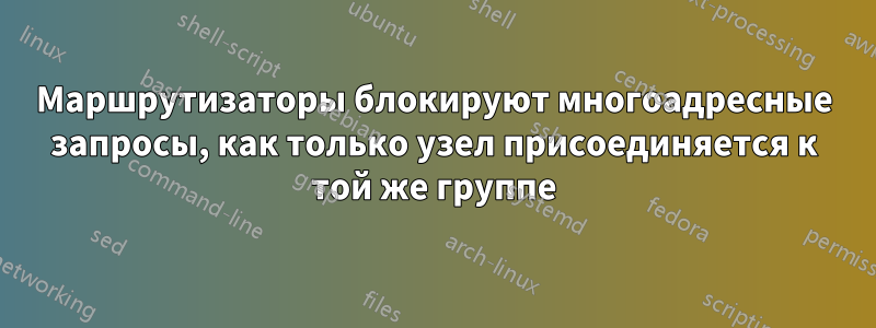 Маршрутизаторы блокируют многоадресные запросы, как только узел присоединяется к той же группе
