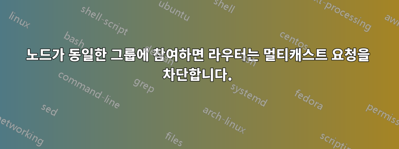 노드가 동일한 그룹에 참여하면 라우터는 멀티캐스트 요청을 차단합니다.
