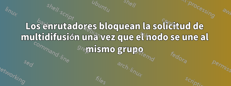 Los enrutadores bloquean la solicitud de multidifusión una vez que el nodo se une al mismo grupo