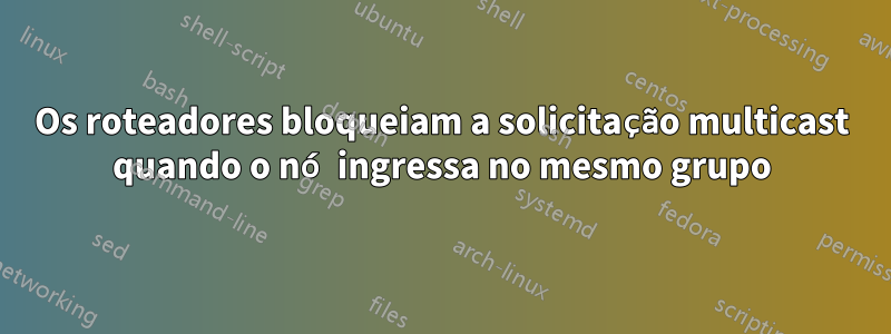 Os roteadores bloqueiam a solicitação multicast quando o nó ingressa no mesmo grupo