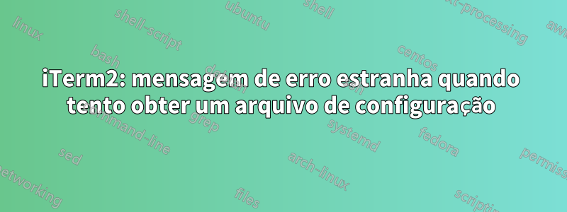 iTerm2: mensagem de erro estranha quando tento obter um arquivo de configuração