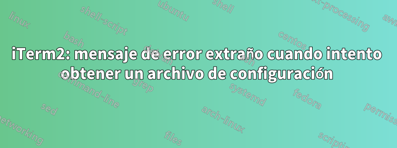 iTerm2: mensaje de error extraño cuando intento obtener un archivo de configuración