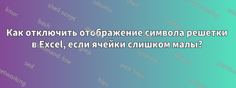Как отключить отображение символа решетки в Excel, если ячейки слишком малы?