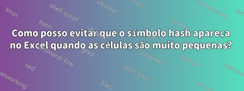 Como posso evitar que o símbolo hash apareça no Excel quando as células são muito pequenas?