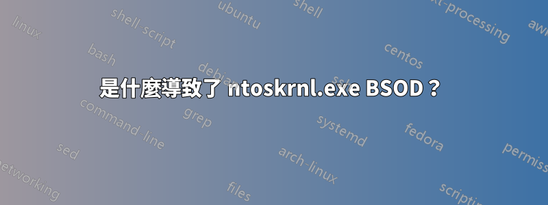 是什麼導致了 ntoskrnl.exe BSOD？