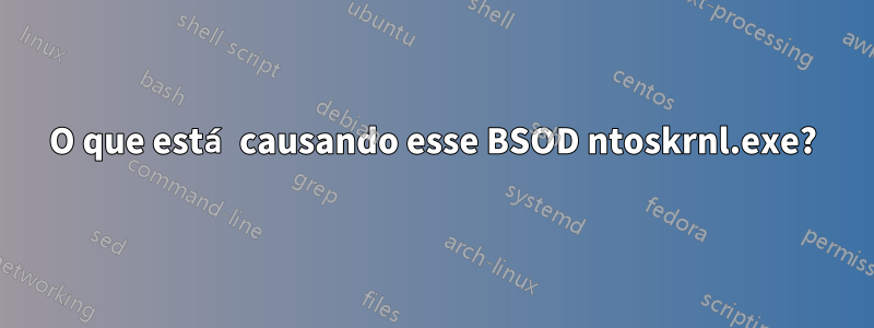 O que está causando esse BSOD ntoskrnl.exe?