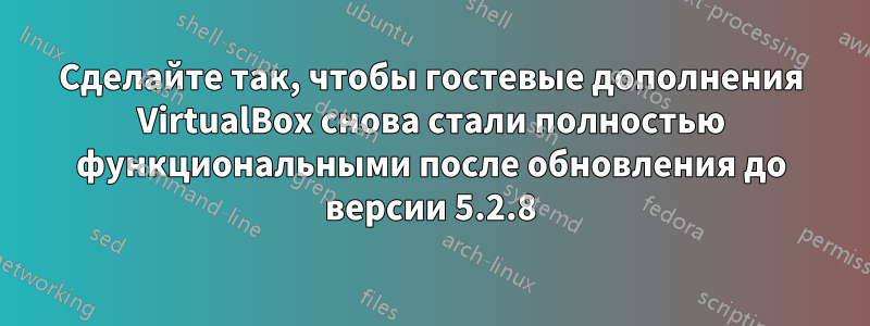 Сделайте так, чтобы гостевые дополнения VirtualBox снова стали полностью функциональными после обновления до версии 5.2.8
