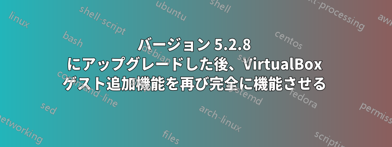 バージョン 5.2.8 にアップグレードした後、VirtualBox ゲスト追加機能を再び完全に機能させる