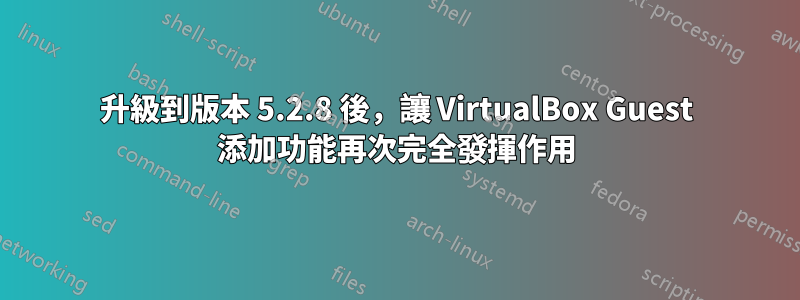 升級到版本 5.2.8 後，讓 VirtualBox Guest 添加功能再次完全發揮作用