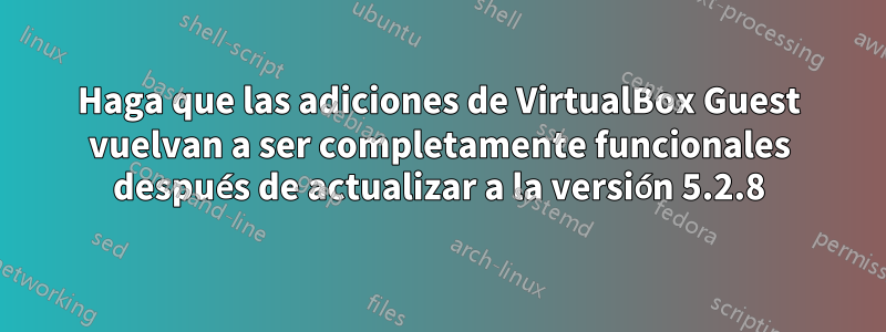 Haga que las adiciones de VirtualBox Guest vuelvan a ser completamente funcionales después de actualizar a la versión 5.2.8
