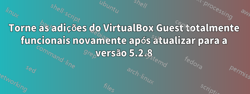 Torne as adições do VirtualBox Guest totalmente funcionais novamente após atualizar para a versão 5.2.8