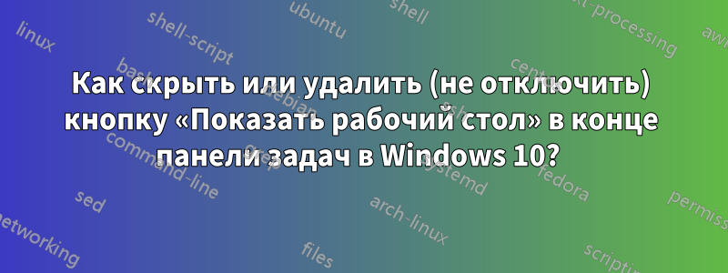 Как скрыть или удалить (не отключить) кнопку «Показать рабочий стол» в конце панели задач в Windows 10? 