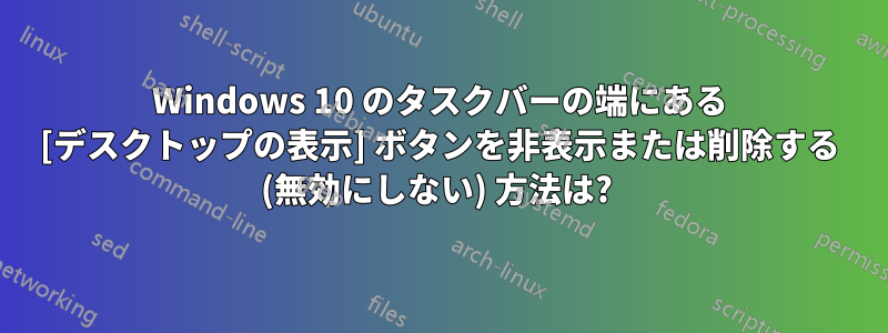 Windows 10 のタスクバーの端にある [デスクトップの表示] ボタンを非表示または削除する (無効にしない) 方法は? 