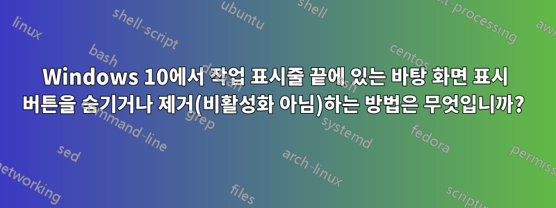 Windows 10에서 작업 표시줄 끝에 있는 바탕 화면 표시 버튼을 숨기거나 제거(비활성화 아님)하는 방법은 무엇입니까? 
