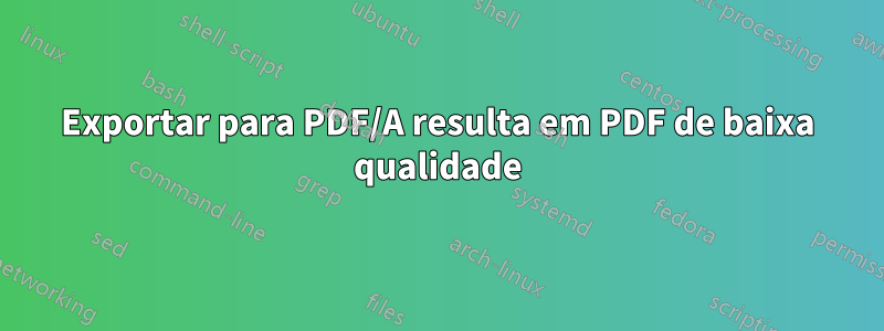 Exportar para PDF/A resulta em PDF de baixa qualidade