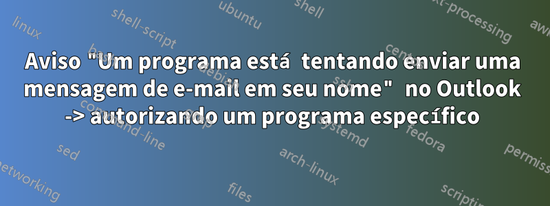 Aviso "Um programa está tentando enviar uma mensagem de e-mail em seu nome" no Outlook -> autorizando um programa específico
