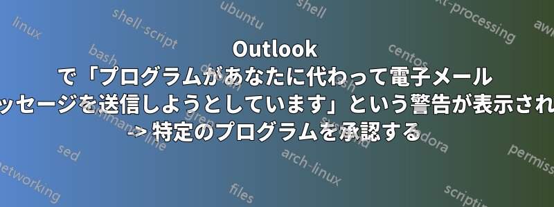 Outlook で「プログラムがあなたに代わって電子メール メッセージを送信しようとしています」という警告が表示される -> 特定のプログラムを承認する
