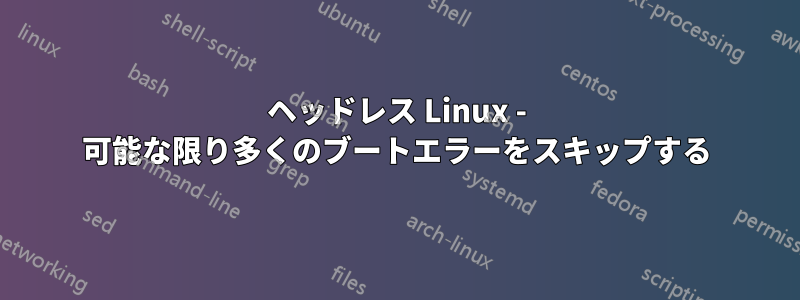ヘッドレス Linux - 可能な限り多くのブートエラーをスキップする