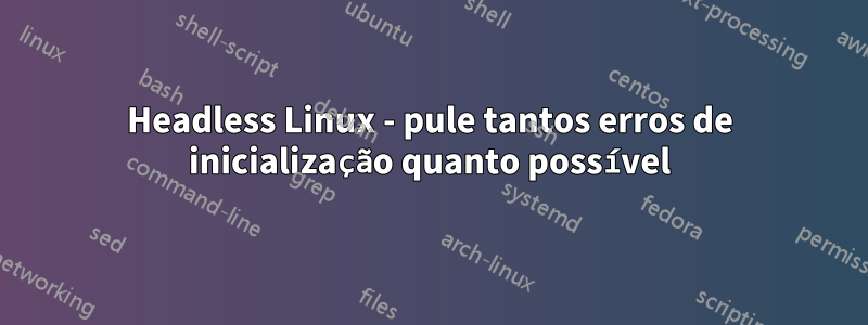 Headless Linux - pule tantos erros de inicialização quanto possível