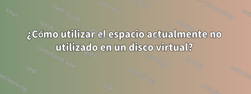 ¿Cómo utilizar el espacio actualmente no utilizado en un disco virtual?