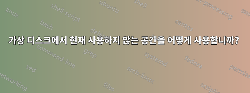 가상 디스크에서 현재 사용하지 않는 공간을 어떻게 사용합니까?