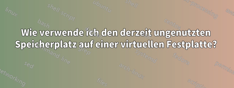 Wie verwende ich den derzeit ungenutzten Speicherplatz auf einer virtuellen Festplatte?