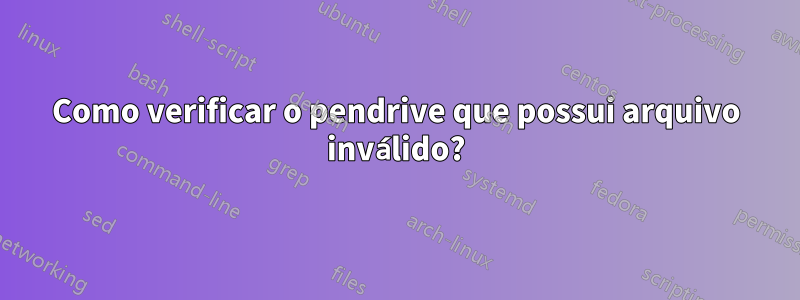 Como verificar o pendrive que possui arquivo inválido?