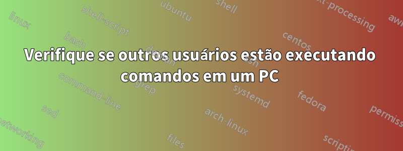 Verifique se outros usuários estão executando comandos em um PC