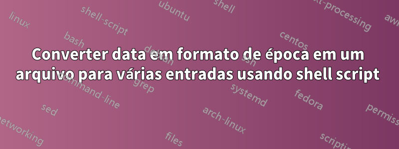 Converter data em formato de época em um arquivo para várias entradas usando shell script