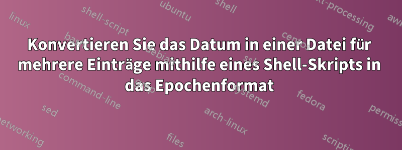 Konvertieren Sie das Datum in einer Datei für mehrere Einträge mithilfe eines Shell-Skripts in das Epochenformat