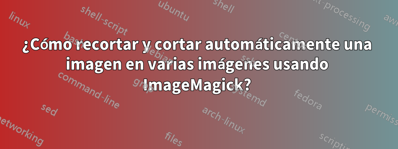 ¿Cómo recortar y cortar automáticamente una imagen en varias imágenes usando ImageMagick?