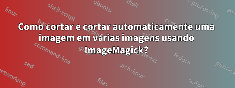Como cortar e cortar automaticamente uma imagem em várias imagens usando ImageMagick?