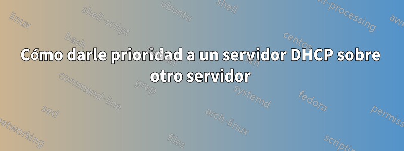 Cómo darle prioridad a un servidor DHCP sobre otro servidor