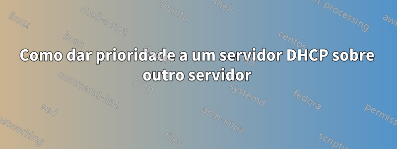 Como dar prioridade a um servidor DHCP sobre outro servidor