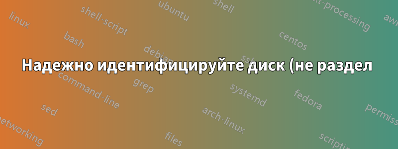 Надежно идентифицируйте диск (не раздел) в Linux (Debian)
