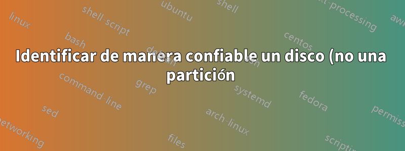 Identificar de manera confiable un disco (no una partición) en Linux (Debian)