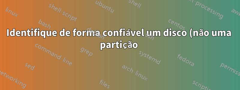 Identifique de forma confiável um disco (não uma partição) no Linux (Debian)