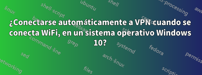 ¿Conectarse automáticamente a VPN cuando se conecta WiFi, en un sistema operativo Windows 10?