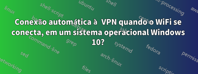Conexão automática à VPN quando o WiFi se conecta, em um sistema operacional Windows 10?