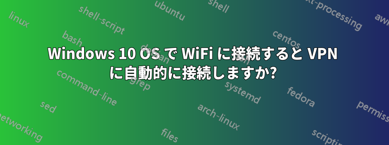 Windows 10 OS で WiFi に接続すると VPN に自動的に接続しますか?